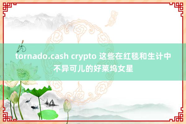 tornado.cash crypto 这些在红毯和生计中不异可儿的好莱坞女星