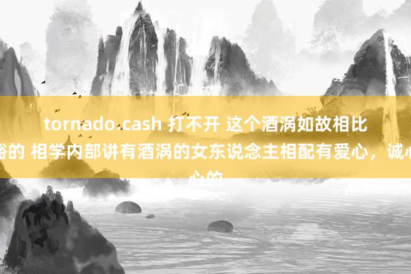 tornado.cash 打不开 这个酒涡如故相比显豁的 相学内部讲有酒涡的女东说念主相配有爱心，诚心的